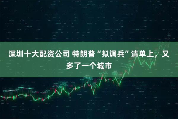 深圳十大配资公司 特朗普“拟调兵”清单上，又多了一个城市