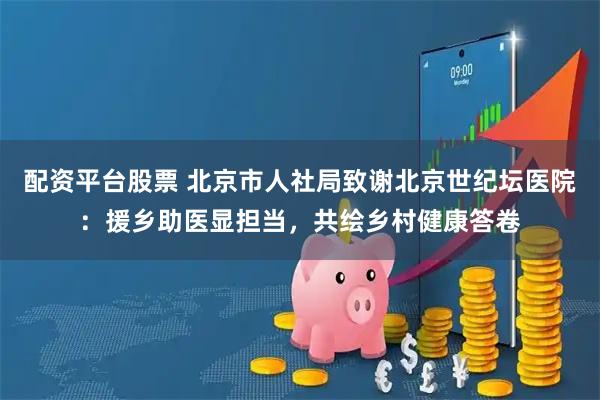 配资平台股票 北京市人社局致谢北京世纪坛医院：援乡助医显担当，共绘乡村健康答卷