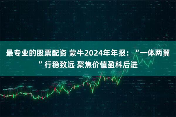 最专业的股票配资 蒙牛2024年年报：“一体两翼”行稳致远 聚焦价值盈科后进