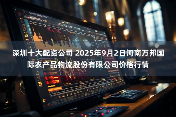 深圳十大配资公司 2025年9月2日河南万邦国际农产品物流股份有限公司价格行情