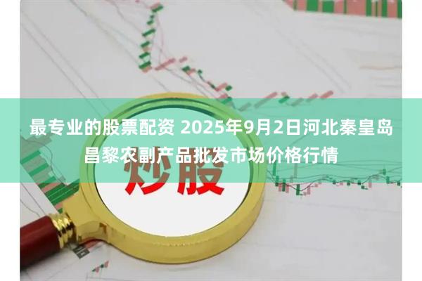 最专业的股票配资 2025年9月2日河北秦皇岛昌黎农副产品批发市场价格行情