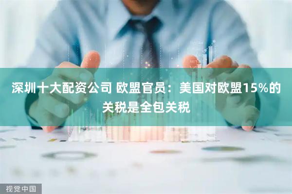 深圳十大配资公司 欧盟官员：美国对欧盟15%的关税是全包关税