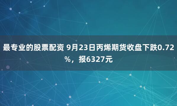 最专业的股票配资 9月23日丙烯期货收盘下跌0.72%，报6327元