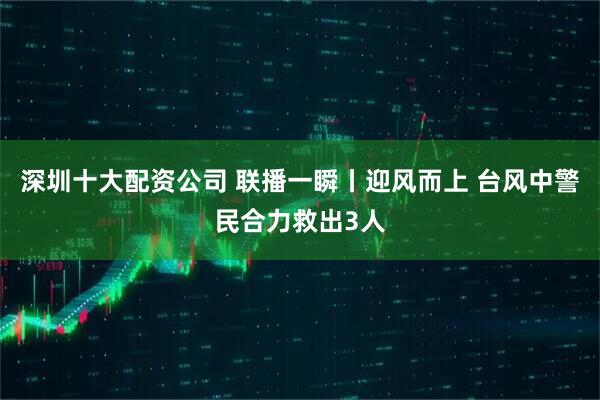 深圳十大配资公司 联播一瞬丨迎风而上 台风中警民合力救出3人