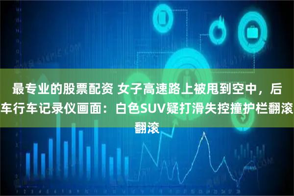 最专业的股票配资 女子高速路上被甩到空中，后车行车记录仪画面：白色SUV疑打滑失控撞护栏翻滚