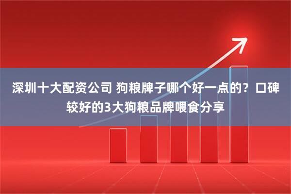 深圳十大配资公司 狗粮牌子哪个好一点的？口碑较好的3大狗粮品牌喂食分享