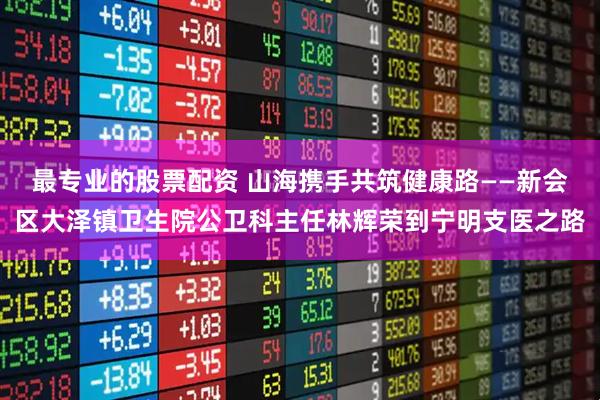 最专业的股票配资 山海携手共筑健康路——新会区大泽镇卫生院公卫科主任林辉荣到宁明支医之路