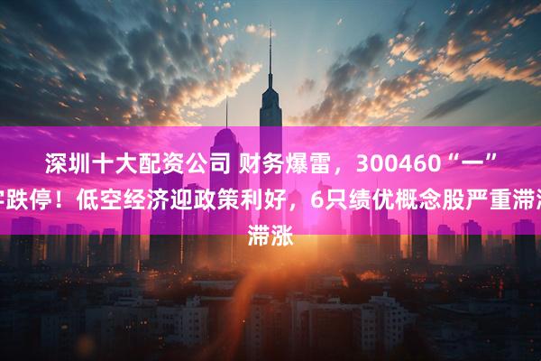 深圳十大配资公司 财务爆雷，300460“一”字跌停！低空经济迎政策利好，6只绩优概念股严重滞涨