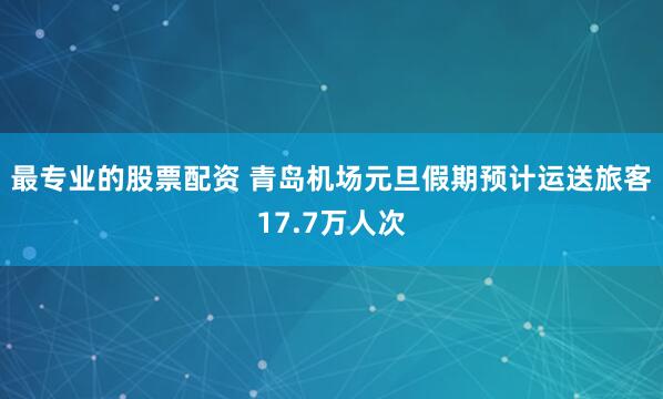 最专业的股票配资 青岛机场元旦假期预计运送旅客17.7万人次