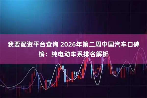 我要配资平台查询 2026年第二周中国汽车口碑榜：纯电动车系排名解析