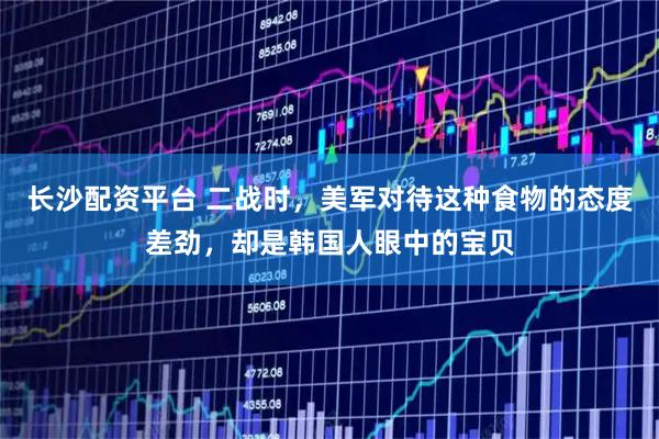 长沙配资平台 二战时，美军对待这种食物的态度差劲，却是韩国人眼中的宝贝