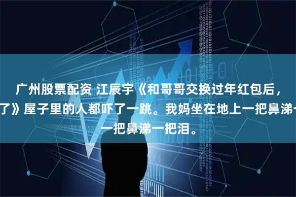 广州股票配资 江辰宇《和哥哥交换过年红包后，我断亲了》屋子里的人都吓了一跳。我妈坐在地上一把鼻涕一把泪。