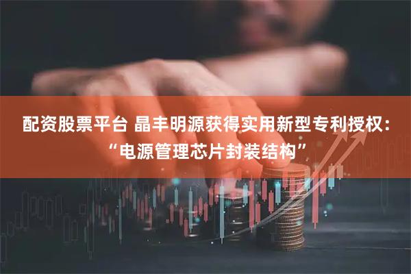 配资股票平台 晶丰明源获得实用新型专利授权：“电源管理芯片封装结构”