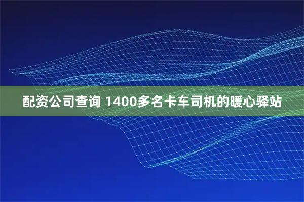 配资公司查询 1400多名卡车司机的暖心驿站