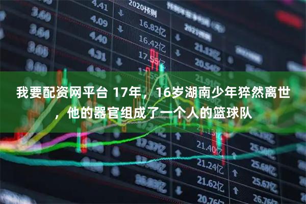 我要配资网平台 17年，16岁湖南少年猝然离世，他的器官组成了一个人的篮球队