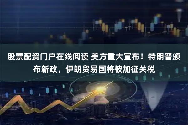 股票配资门户在线阅读 美方重大宣布！特朗普颁布新政，伊朗贸易国将被加征关税