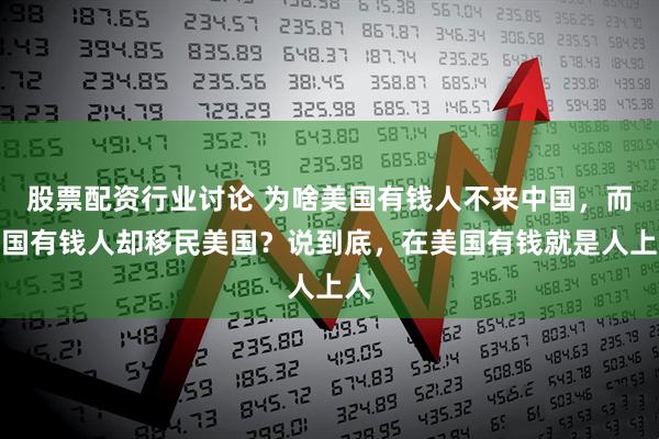 股票配资行业讨论 为啥美国有钱人不来中国，而中国有钱人却移民美国？说到底，在美国有钱就是人上人