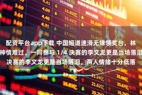 配资平台app下载 中国短道速滑无缘领奖台，林孝埈赛后自责抱头，神情难过。一同参与 1/4 决赛的李文龙更是当场落泪，两人情绪十分低落