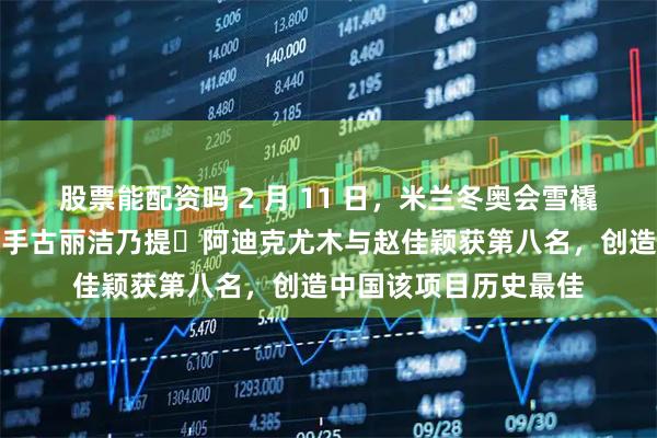 股票能配资吗 2 月 11 日，米兰冬奥会雪橇女子双人赛，新疆选手古丽洁乃提・阿迪克尤木与赵佳颖获第八名，创造中国该项目历史最佳