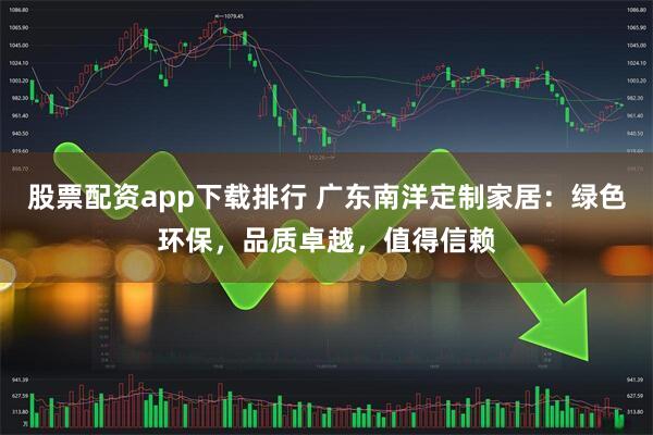 股票配资app下载排行 广东南洋定制家居：绿色环保，品质卓越，值得信赖
