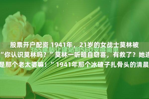 股票开户配资 1941年，21岁的女战士莫林被活埋前，敌人竟突然问：“你认识莫林吗？”莫林一听暗自窃喜，有救了？她连忙说：“认识认识，就是那个老太婆嘛！”1941年那个冰碴子扎骨头的清晨，江苏的冻土硬得像铁板。伪军在村后荒地刨出个半人深的坑，泥巴里透着让人窒息的腥味。21岁的姚世瑞站在坑沿上，浑身是...