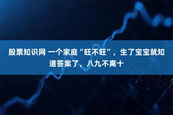 股票知识网 一个家庭“旺不旺”，生了宝宝就知道答案了，八九不离十