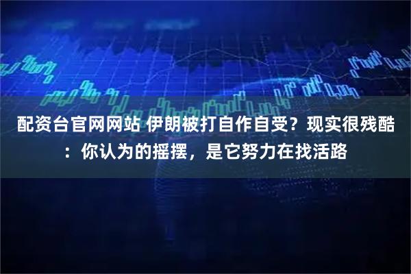 配资台官网网站 伊朗被打自作自受？现实很残酷：你认为的摇摆，是它努力在找活路