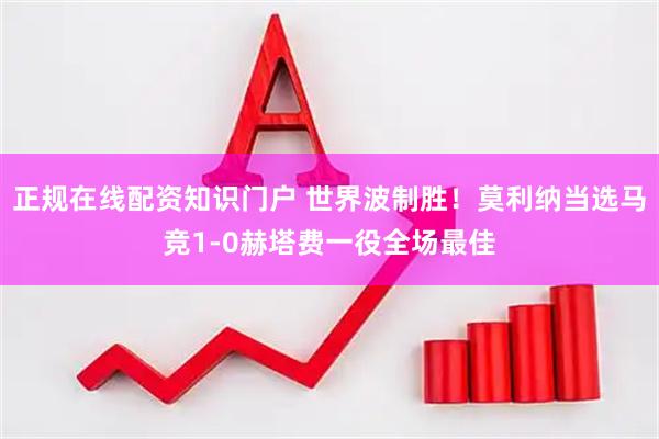 正规在线配资知识门户 世界波制胜！莫利纳当选马竞1-0赫塔费一役全场最佳