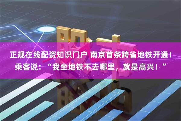 正规在线配资知识门户 南京首条跨省地铁开通！乘客说：“我坐地铁不去哪里，就是高兴！”