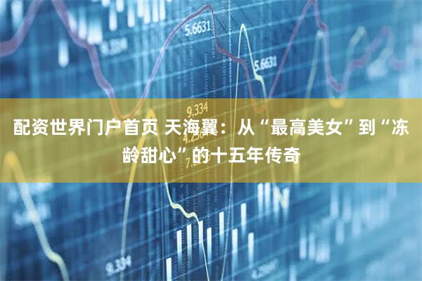 配资世界门户首页 天海翼：从“最高美女”到“冻龄甜心”的十五年传奇