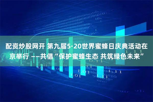 配资炒股网开 第九届5·20世界蜜蜂日庆典活动在京举行 ——共倡“保护蜜蜂生态 共筑绿色未来”