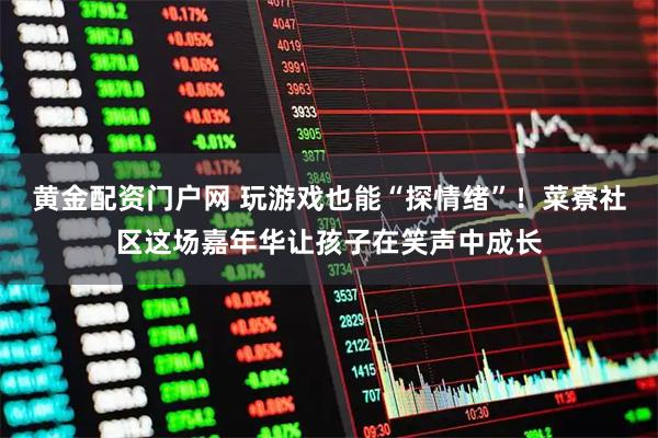 黄金配资门户网 玩游戏也能“探情绪”！菜寮社区这场嘉年华让孩子在笑声中成长