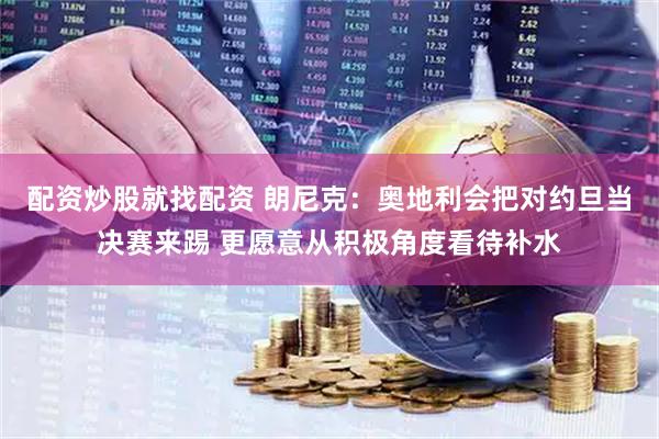 配资炒股就找配资 朗尼克：奥地利会把对约旦当决赛来踢 更愿意从积极角度看待补水