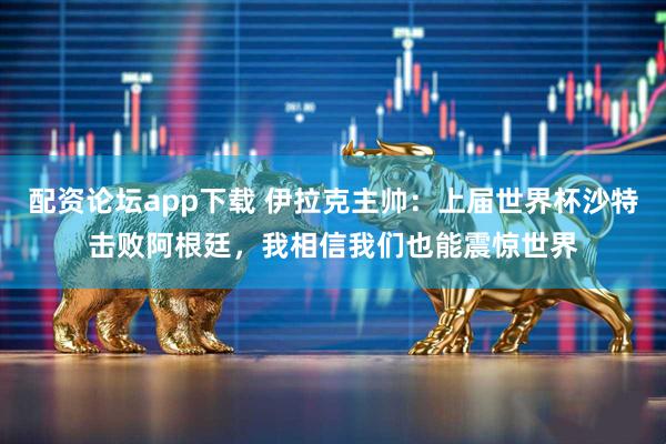 配资论坛app下载 伊拉克主帅：上届世界杯沙特击败阿根廷，我相信我们也能震惊世界